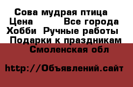Сова-мудрая птица › Цена ­ 550 - Все города Хобби. Ручные работы » Подарки к праздникам   . Смоленская обл.